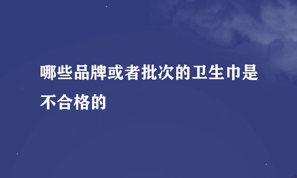 哪些品牌或者批次的卫生巾是不合格的