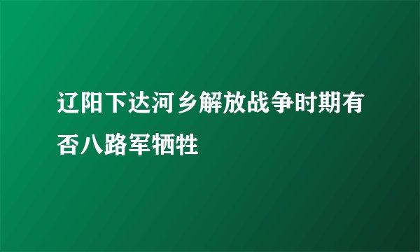辽阳下达河乡解放战争时期有否八路军牺牲