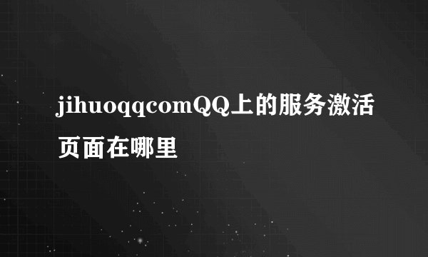 jihuoqqcomQQ上的服务激活页面在哪里