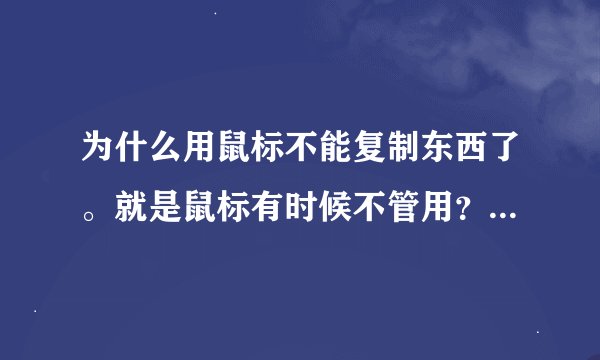 为什么用鼠标不能复制东西了。就是鼠标有时候不管用？ 是为什么