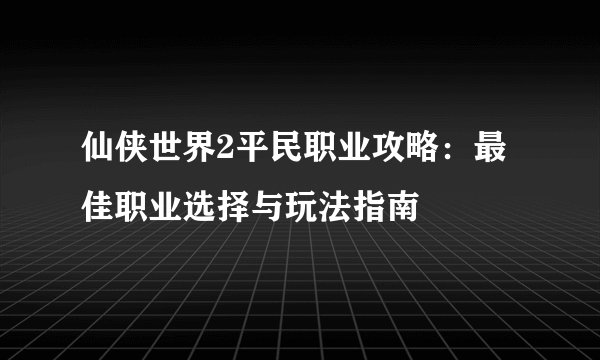 仙侠世界2平民职业攻略:最佳职业选择与玩法指南