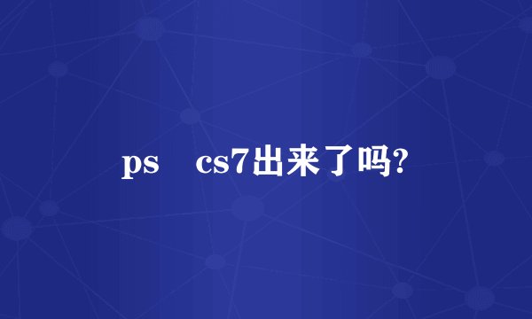 ps cs7出来了吗?