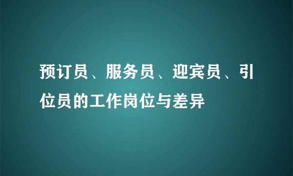 预订员、服务员、迎宾员、引位员的工作岗位与差异