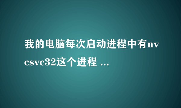 我的电脑每次启动进程中有nvcsvc32这个进程 这是什么