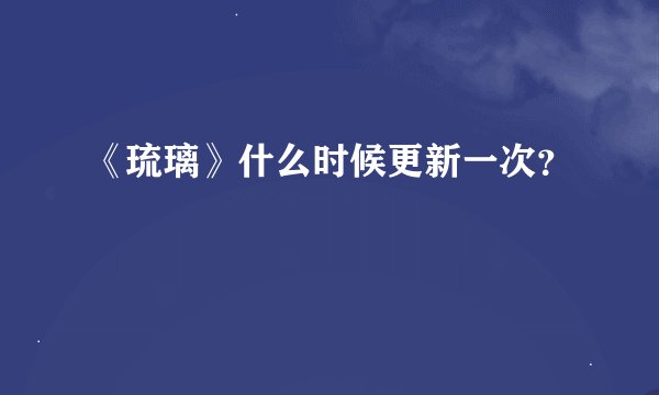 《琉璃》什么时候更新一次？
