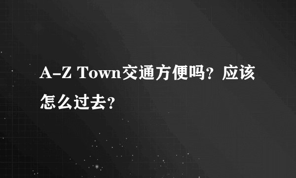 A-Z Town交通方便吗？应该怎么过去？