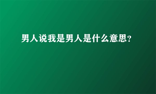 男人说我是男人是什么意思？