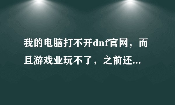 我的电脑打不开dnf官网，而且游戏业玩不了，之前还好好的，什么都能玩，求解！！！
