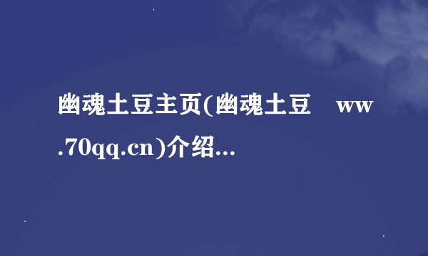 幽魂土豆主页(幽魂土豆謜ww.70qq.cn)介绍_幽魂土豆主页(幽魂土豆謜ww.70qq.cn)是什么