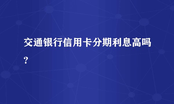交通银行信用卡分期利息高吗？