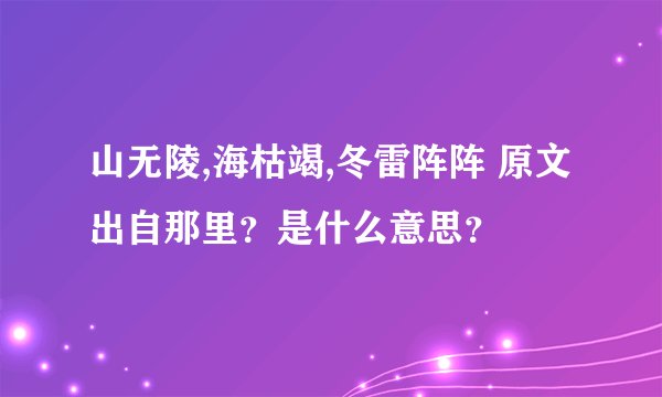 山无陵,海枯竭,冬雷阵阵 原文出自那里？是什么意思？
