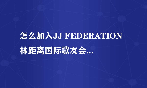 怎么加入JJ FEDERATION林距离国际歌友会？要交会费之类的吗？我刚注册了，听说要交220元?