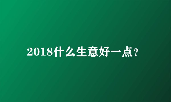 2018什么生意好一点?