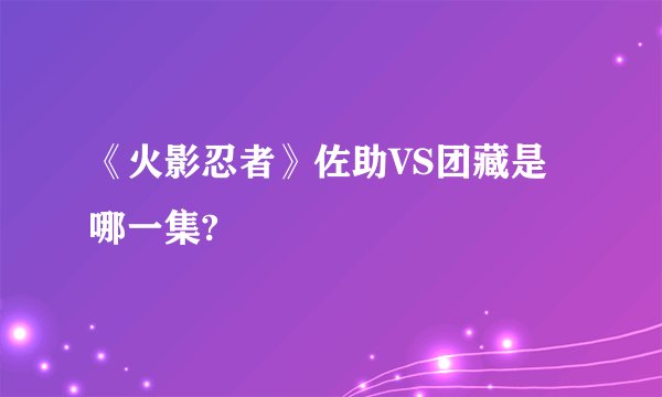 《火影忍者》佐助VS团藏是哪一集?