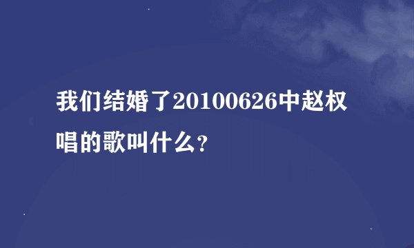 我们结婚了20100626中赵权唱的歌叫什么？