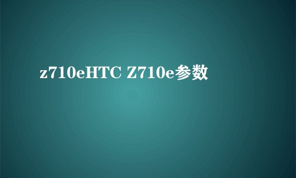 z710eHTC Z710e参数