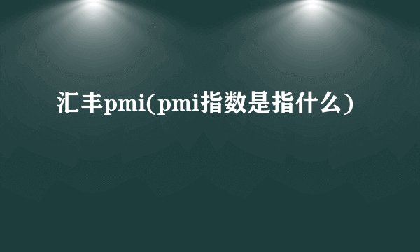 汇丰pmi(pmi指数是指什么)
