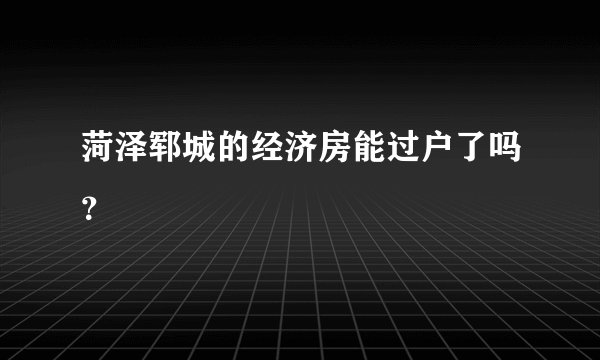 菏泽郓城的经济房能过户了吗？