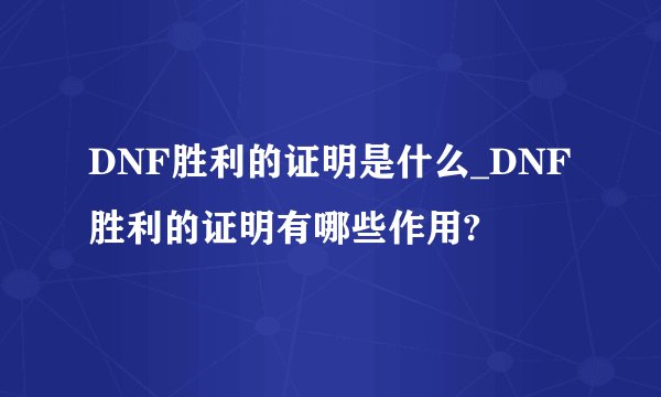 DNF胜利的证明是什么_DNF胜利的证明有哪些作用?