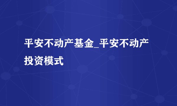 平安不动产基金_平安不动产投资模式