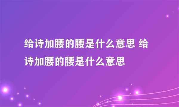 给诗加腰的腰是什么意思 给诗加腰的腰是什么意思