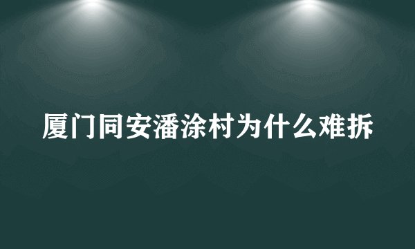 厦门同安潘涂村为什么难拆