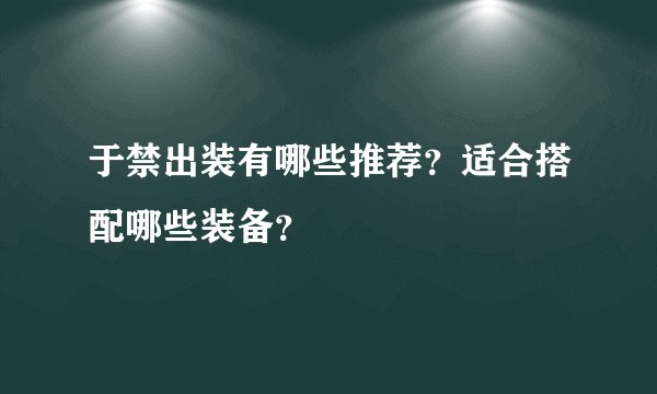 于禁出装有哪些推荐？适合搭配哪些装备？