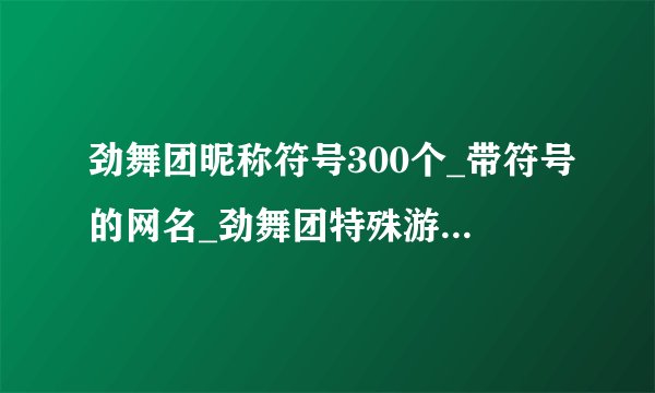 劲舞团昵称符号300个_带符号的网名_劲舞团特殊游戏名字符号大全_劲舞名字的特殊符号
