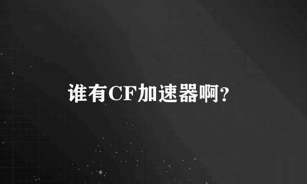 谁有CF加速器啊？
