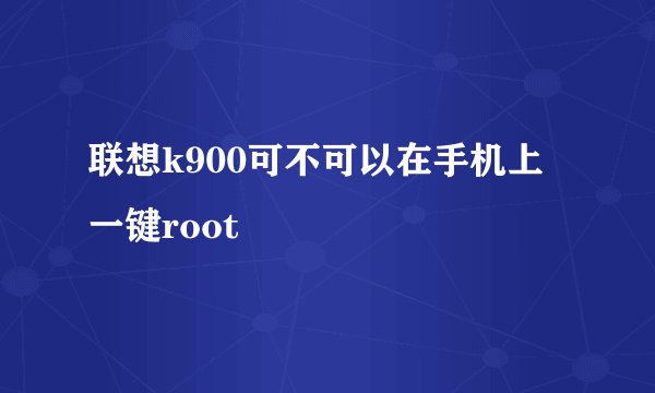 联想k900可不可以在手机上一键root