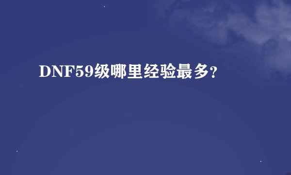 DNF59级哪里经验最多？