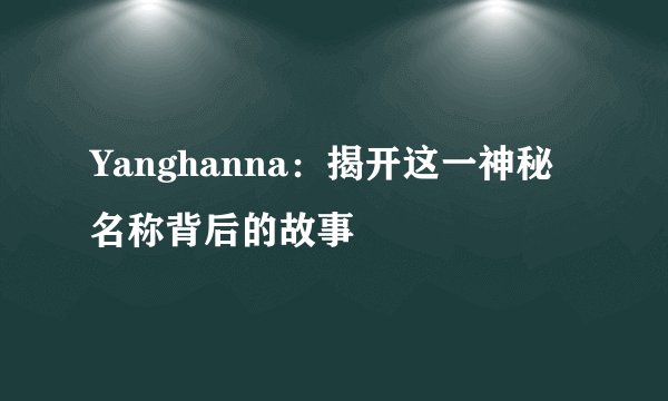 Yanghanna：揭开这一神秘名称背后的故事