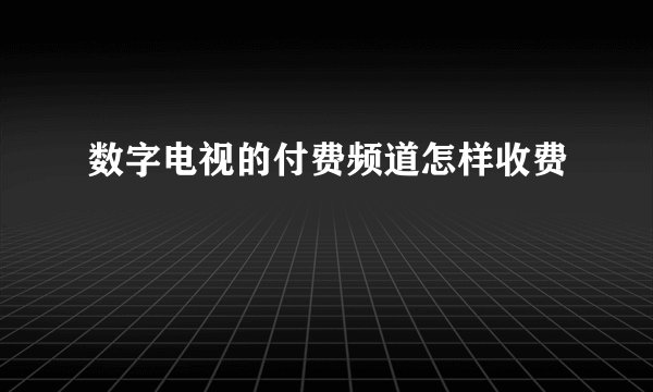 数字电视的付费频道怎样收费