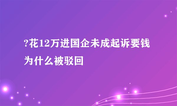 ?花12万进国企未成起诉要钱为什么被驳回