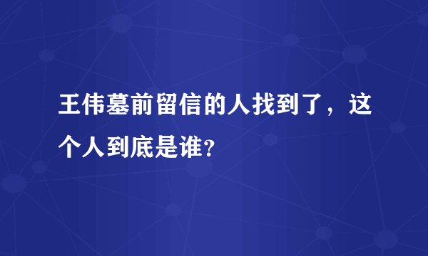 王伟墓前留信的人找到了，这个人到底是谁？