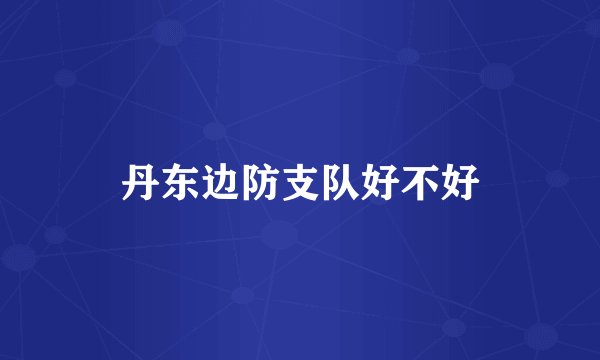 丹东边防支队好不好