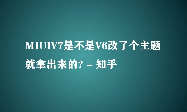 MIUIV7是不是V6改了个主题就拿出来的? - 知乎