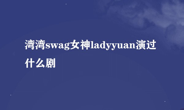 湾湾swag女神ladyyuan演过什么剧
