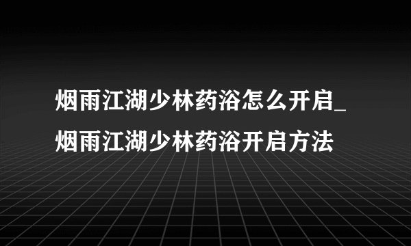 烟雨江湖少林药浴怎么开启_烟雨江湖少林药浴开启方法