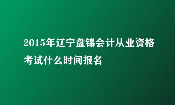 2015年辽宁盘锦会计从业资格考试什么时间报名