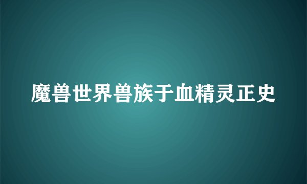 魔兽世界兽族于血精灵正史