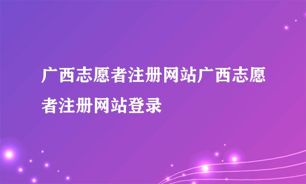 广西志愿者注册网站广西志愿者注册网站登录