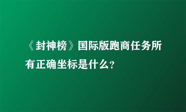 《封神榜》国际版跑商任务所有正确坐标是什么？
