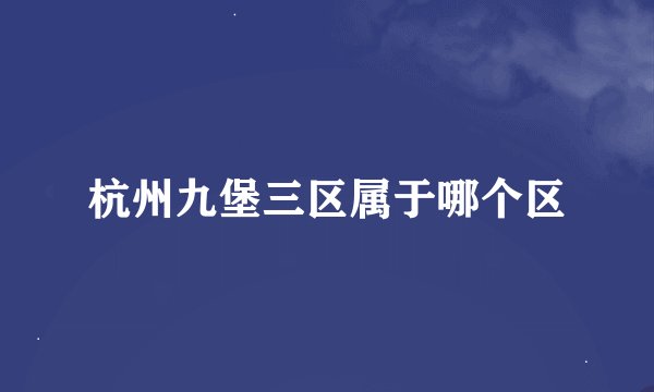 杭州九堡三区属于哪个区