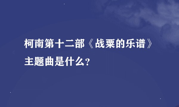 柯南第十二部《战粟的乐谱》主题曲是什么？