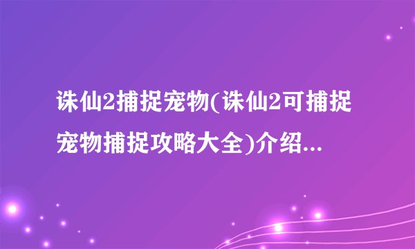 诛仙2捕捉宠物(诛仙2可捕捉宠物捕捉攻略大全)介绍_诛仙2捕捉宠物(诛仙2可捕捉宠物捕捉攻略大全)是什么