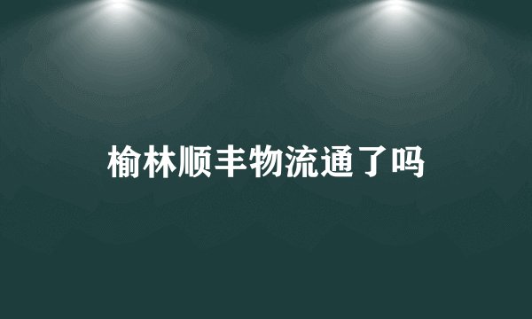 榆林顺丰物流通了吗