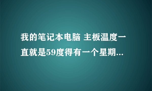 我的笔记本电脑 主板温度一直就是59度得有一个星期了 也不高不低的 就是59度 怎么办啊 运行都正常 高手指