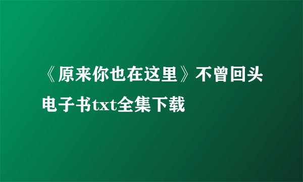 《原来你也在这里》不曾回头电子书txt全集下载
