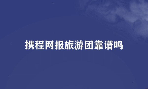 携程网报旅游团靠谱吗